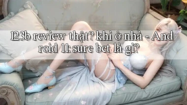 123b review thật khi ở nhà   Android 11 sure bet là gì