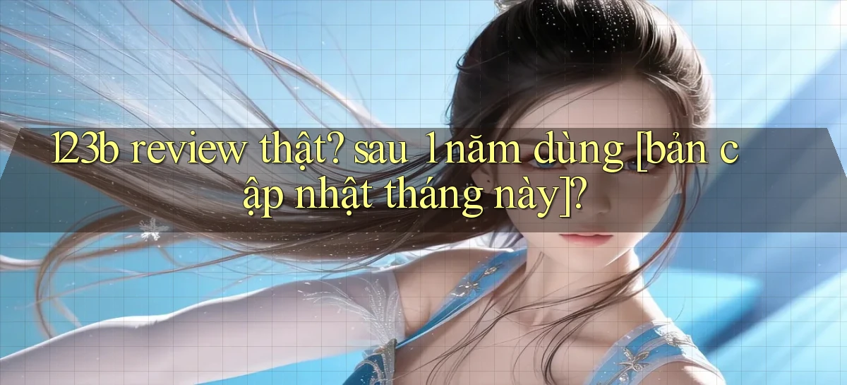 123b review thật sau 1 năm dùng [bản cập nhật tháng này]