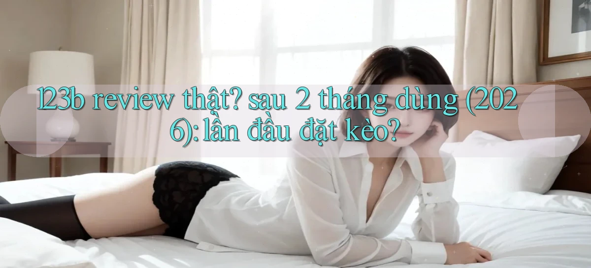 123b review thật sau 2 tháng dùng (2026) lần đầu đặt kèo
