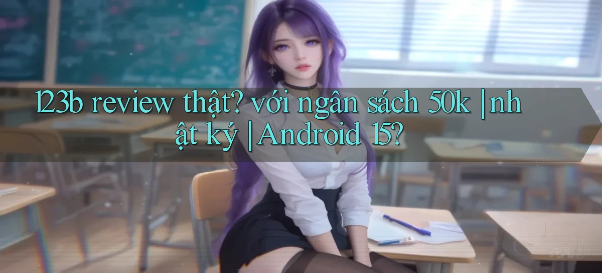 123b review thật với ngân sách 50k nhật ký Android 15
