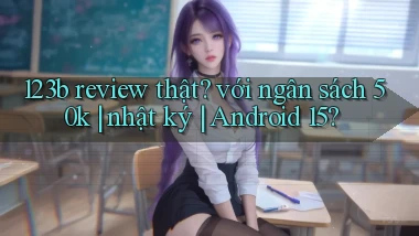 123b review thật với ngân sách 50k nhật ký Android 15