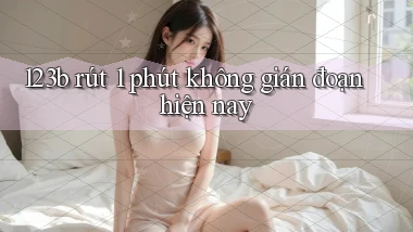 123b rút 1 phút không gián đoạn hiện nay