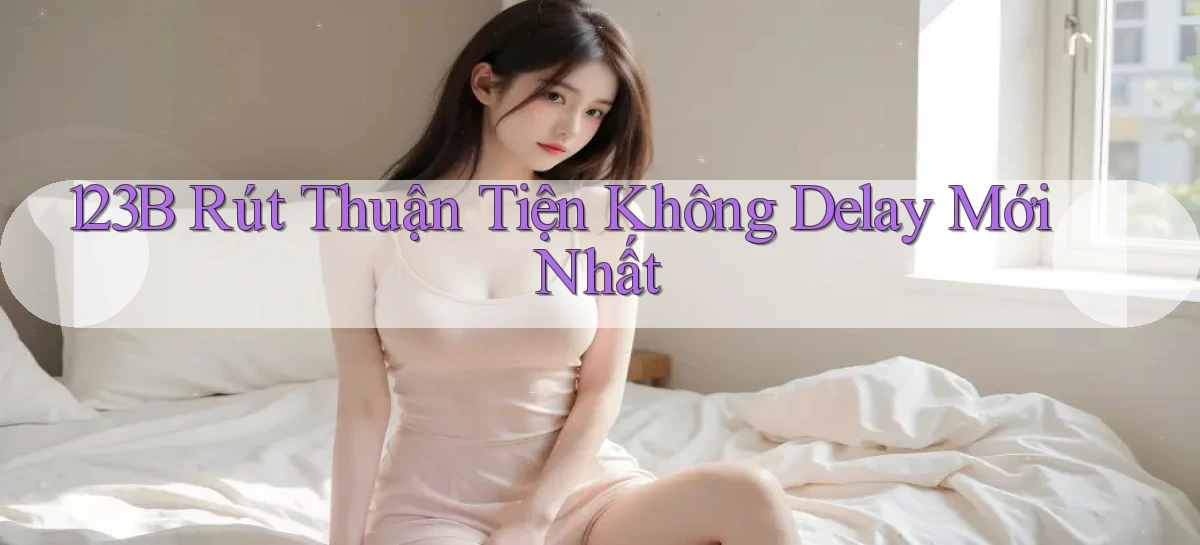 123b rút thuận tiện không delay mới nhất