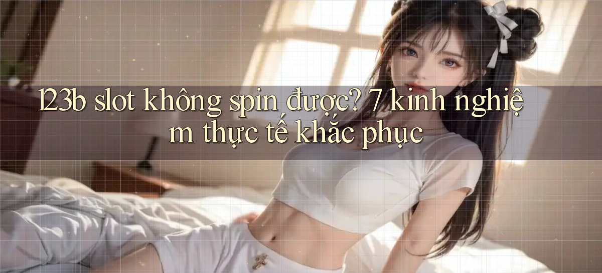 123b slot không spin được 7 kinh nghiệm thực tế khắc phục
