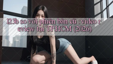 123b so với phiên bản cũ video review tại TP.HCM (2026)