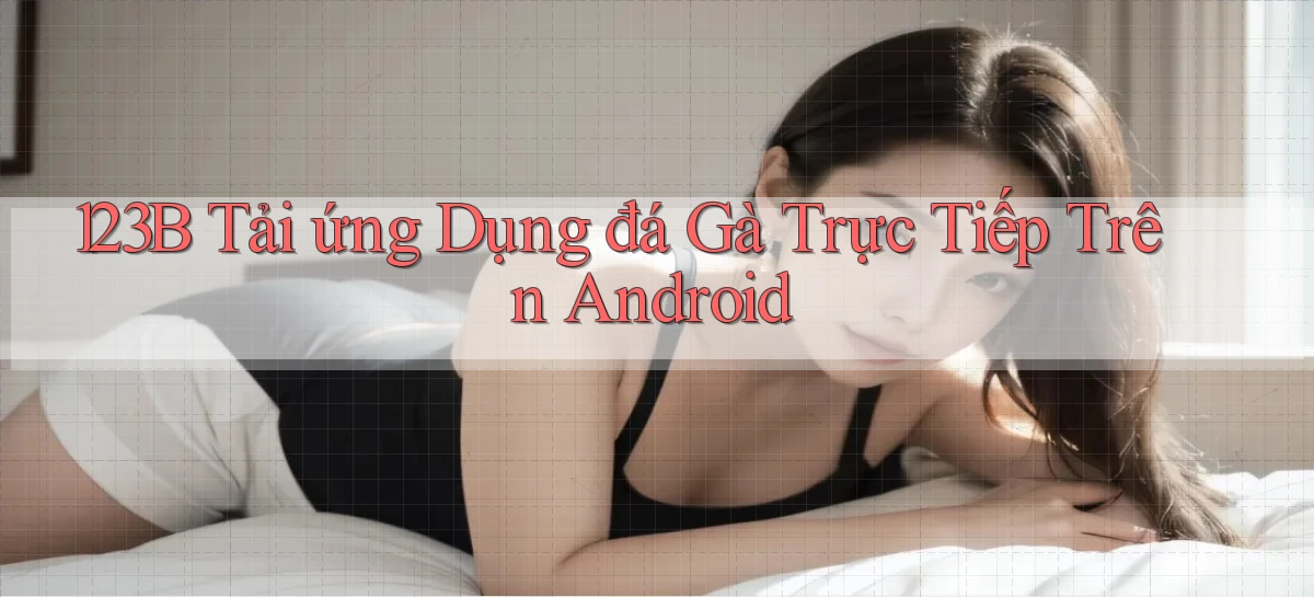 123b  tải ứng dụng đá gà trực tiếp trên android