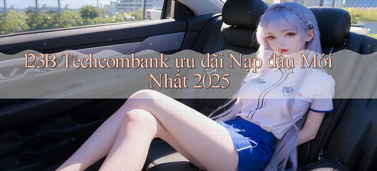 123b techcombank ưu đãi nạp đầu mới nhất 2025