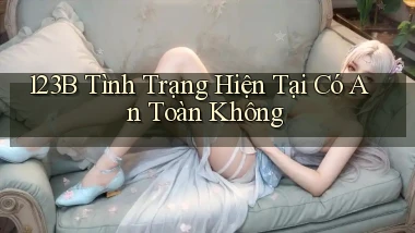 123b tình trạng hiện tại có an toàn không