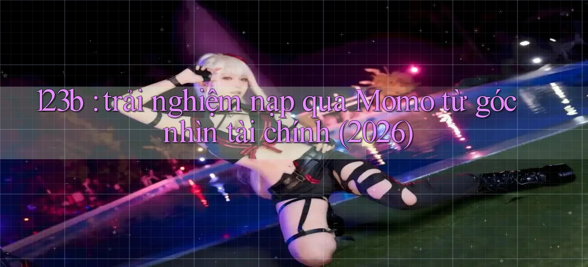 123b trải nghiệm nạp qua Momo từ góc nhìn tài chính (2026)