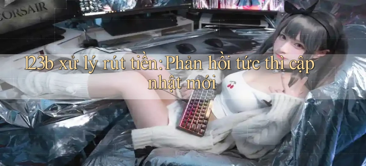 123b xử lý rút tiền phản hồi tức thì cập nhật mới