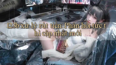 123b xử lý rút tiền phản hồi tức thì cập nhật mới