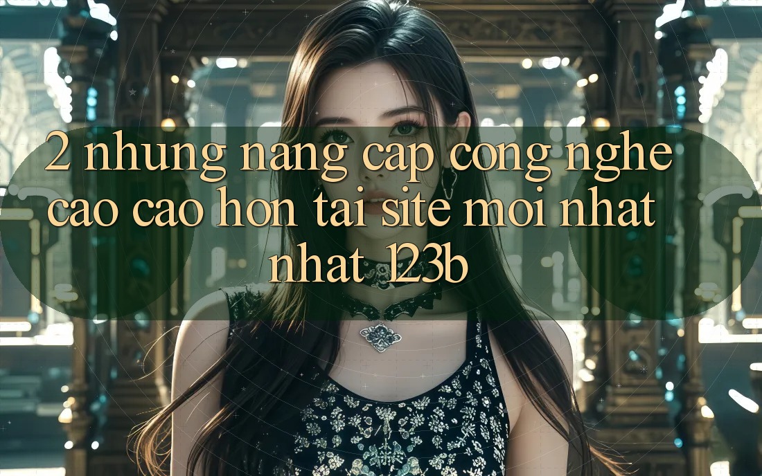 2. Những Nâng Cấp Công Nghệ Cao cao hơn Tại Site Mới nhất Nhất 123b 2. Những Nâng Cấp Công Nghệ Cao cao hơn Tại Site Mới nhất Nhất 123b