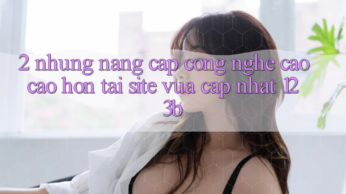 2. Những Nâng Cấp Công Nghệ Cao cao hơn Tại Site Vừa cập nhật 123b 2. Những Nâng Cấp Công Nghệ Cao cao hơn Tại Site Vừa cập nhật 123b
