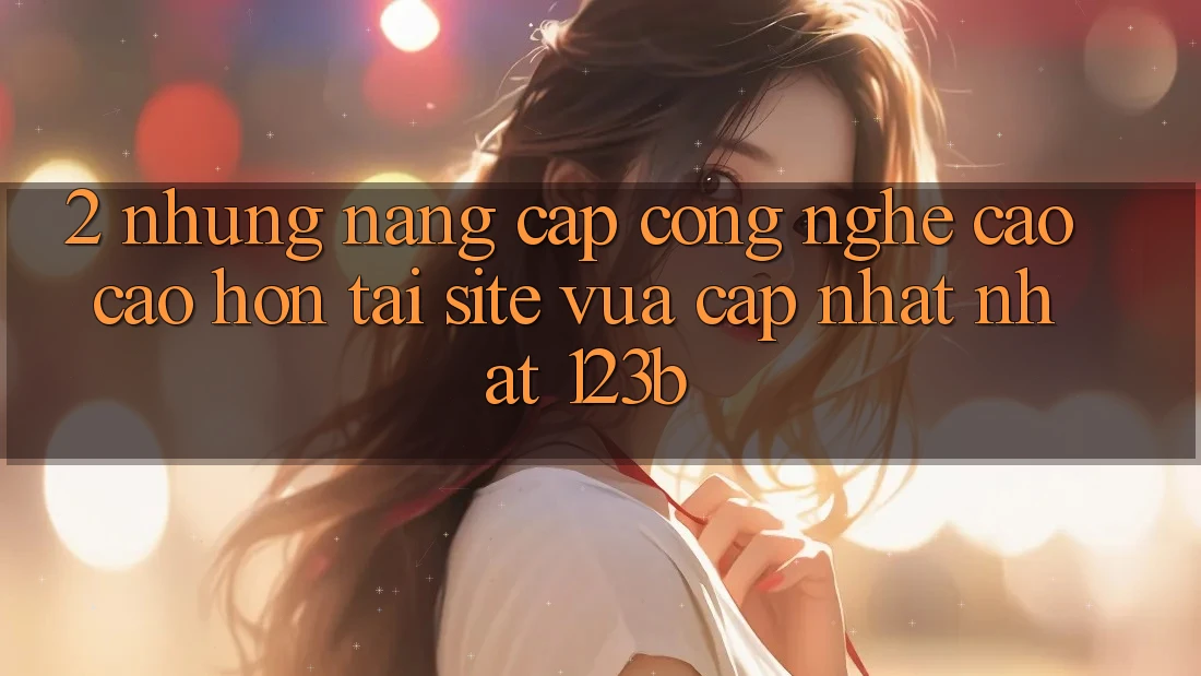 2. Những Nâng Cấp Công Nghệ Cao cao hơn Tại Site Vừa cập nhật Nhất 123b 2. Những Nâng Cấp Công Nghệ Cao cao hơn Tại Site Vừa cập nhật Nhất 123b
