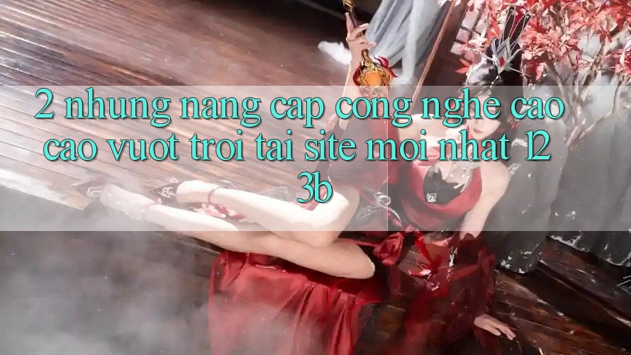 2. Những Nâng Cấp Công Nghệ Cao cao vượt trội Tại Site Mới nhất 123b 2. Những Nâng Cấp Công Nghệ Cao cao vượt trội Tại Site Mới nhất 123b