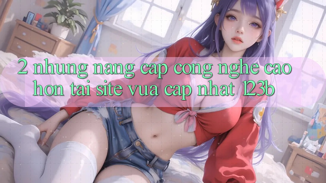2. Những Nâng Cấp Công Nghệ Cao hơn Tại Site Vừa cập nhật 123b 2. Những Nâng Cấp Công Nghệ Cao hơn Tại Site Vừa cập nhật 123b