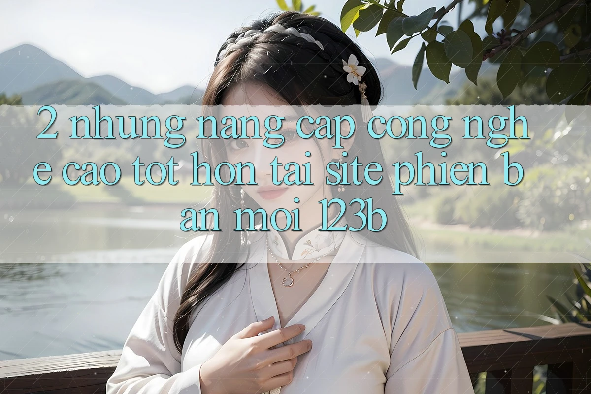 2. Những Nâng Cấp Công Nghệ Cao tốt hơn Tại Site Phiên bản mới 123b 2. Những Nâng Cấp Công Nghệ Cao tốt hơn Tại Site Phiên bản mới 123b