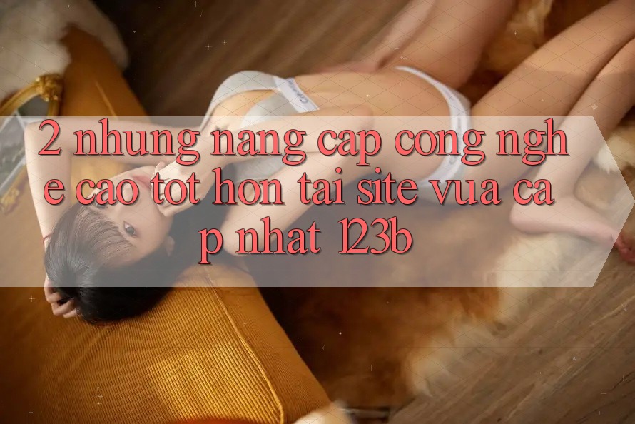 2. Những Nâng Cấp Công Nghệ Cao tốt hơn Tại Site Vừa cập nhật 123b 2. Những Nâng Cấp Công Nghệ Cao tốt hơn Tại Site Vừa cập nhật 123b