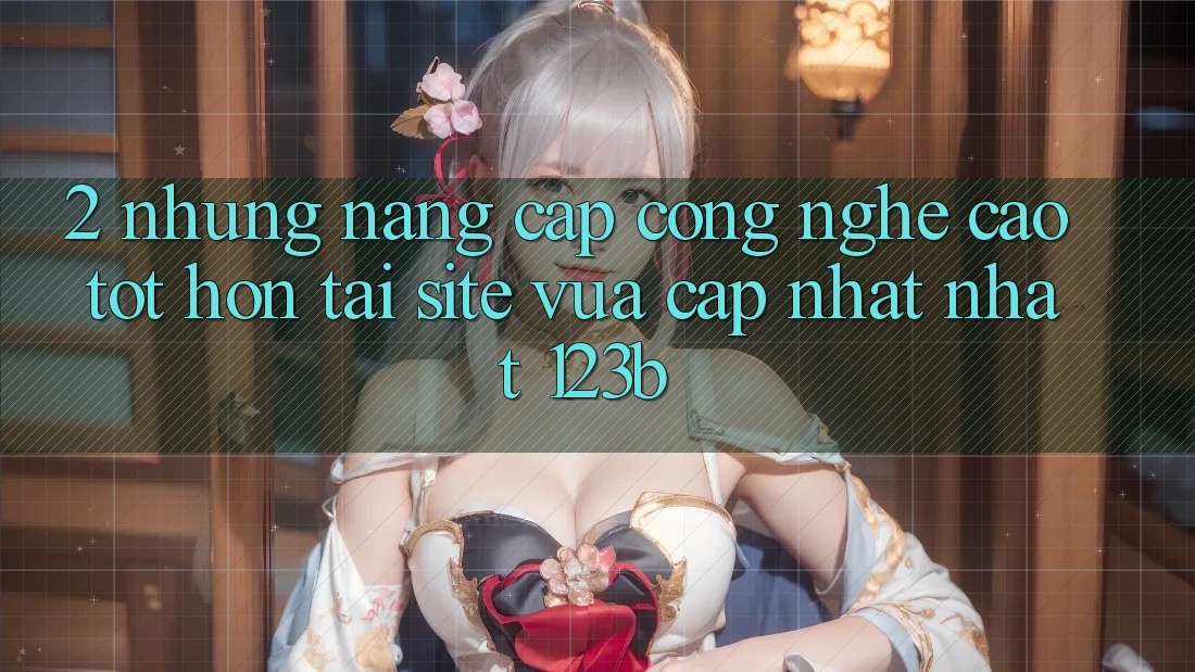 2. Những Nâng Cấp Công Nghệ Cao tốt hơn Tại Site Vừa cập nhật Nhất 123b 2. Những Nâng Cấp Công Nghệ Cao tốt hơn Tại Site Vừa cập nhật Nhất 123b