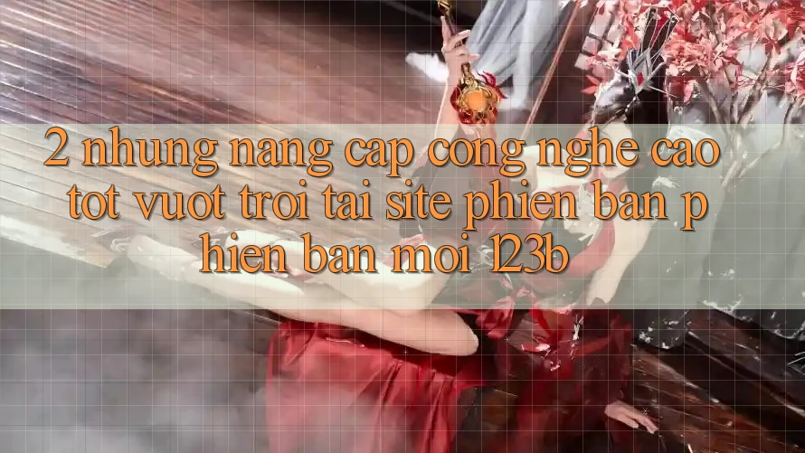 2. Những Nâng Cấp Công Nghệ Cao tốt vượt trội Tại Site Phiên bản phiên bản mới 123b 2. Những Nâng Cấp Công Nghệ Cao tốt vượt trội Tại Site Phiên bản phiên bản mới 123b