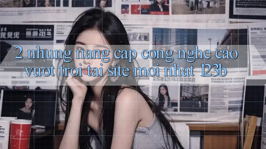 2. Những Nâng Cấp Công Nghệ Cao vượt trội Tại Site Mới Nhất 123b 2. Những Nâng Cấp Công Nghệ Cao vượt trội Tại Site Mới Nhất 123b