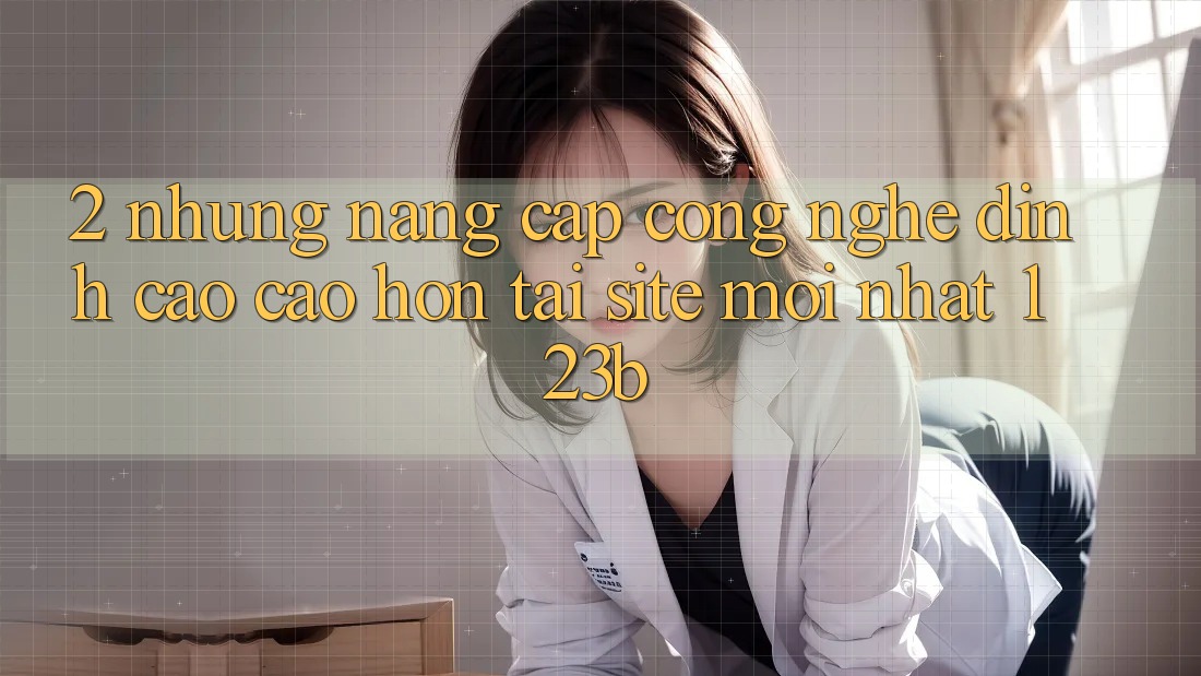 2. Những Nâng Cấp Công Nghệ Đỉnh cao cao hơn Tại Site Mới Nhất 123b