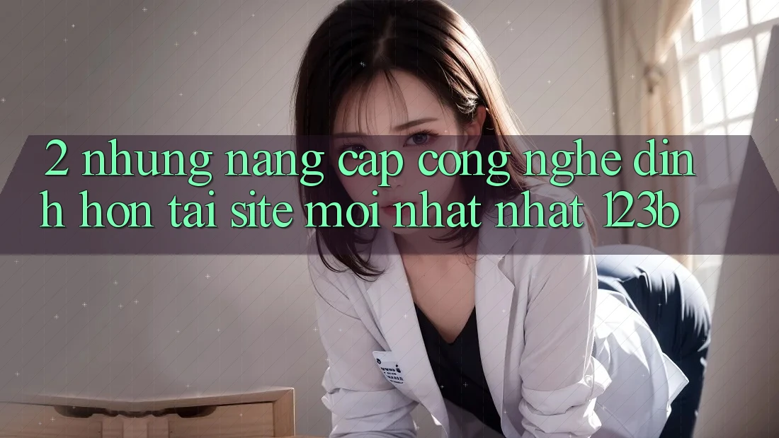 2. Những Nâng Cấp Công Nghệ Đỉnh hơn Tại Site Mới nhất Nhất 123b 2. Những Nâng Cấp Công Nghệ Đỉnh hơn Tại Site Mới nhất Nhất 123b