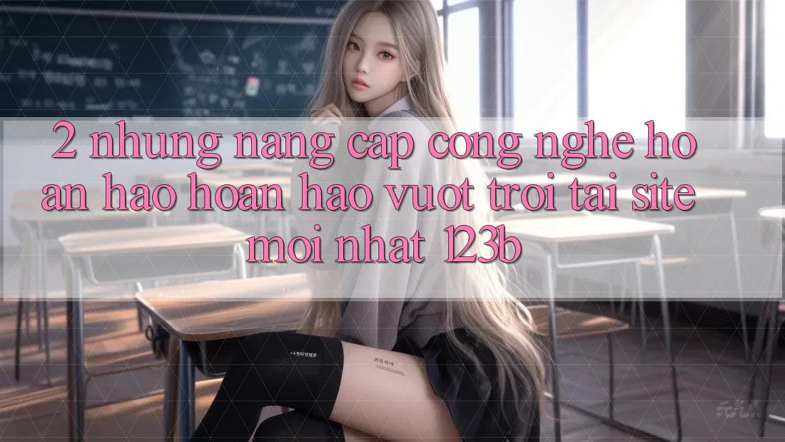2. Những Nâng Cấp Công Nghệ Hoàn hảo hoàn hảo vượt trội Tại Site Mới Nhất 123b 2. Những Nâng Cấp Công Nghệ Hoàn hảo hoàn hảo vượt trội Tại Site Mới Nhất 123b