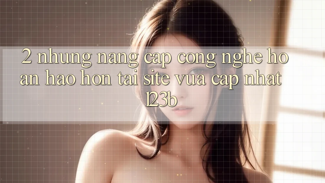 2. Những Nâng Cấp Công Nghệ Hoàn hảo hơn Tại Site Vừa cập nhật 123b 2. Những Nâng Cấp Công Nghệ Hoàn hảo hơn Tại Site Vừa cập nhật 123b