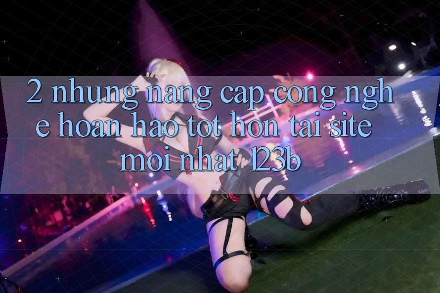2. Những Nâng Cấp Công Nghệ Hoàn hảo tốt hơn Tại Site Mới Nhất 123b 2. Những Nâng Cấp Công Nghệ Hoàn hảo tốt hơn Tại Site Mới Nhất 123b