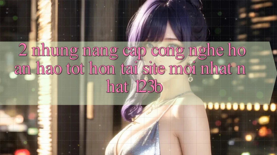 2. Những Nâng Cấp Công Nghệ Hoàn hảo tốt hơn Tại Site Mới nhất Nhất 123b 2. Những Nâng Cấp Công Nghệ Hoàn hảo tốt hơn Tại Site Mới nhất Nhất 123b