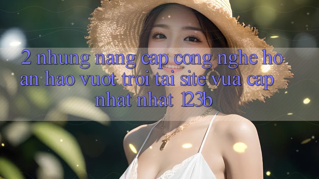 2. Những Nâng Cấp Công Nghệ Hoàn hảo vượt trội Tại Site Vừa cập nhật Nhất 123b 2. Những Nâng Cấp Công Nghệ Hoàn hảo vượt trội Tại Site Vừa cập nhật Nhất 123b