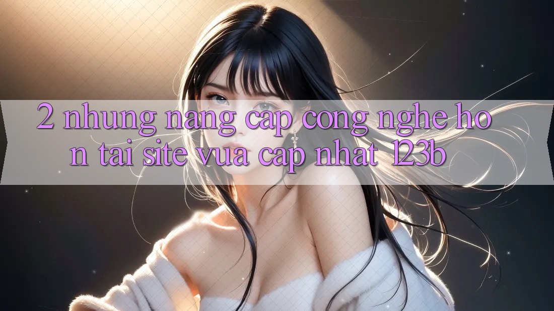 2. Những Nâng Cấp Công Nghệ Hơn Tại Site Vừa cập nhật 123b 2. Những Nâng Cấp Công Nghệ Hơn Tại Site Vừa cập nhật 123b
