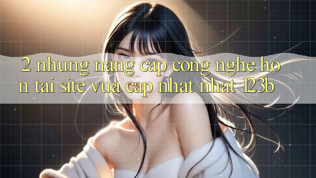 2. Những Nâng Cấp Công Nghệ Hơn Tại Site Vừa cập nhật Nhất 123b 2. Những Nâng Cấp Công Nghệ Hơn Tại Site Vừa cập nhật Nhất 123b