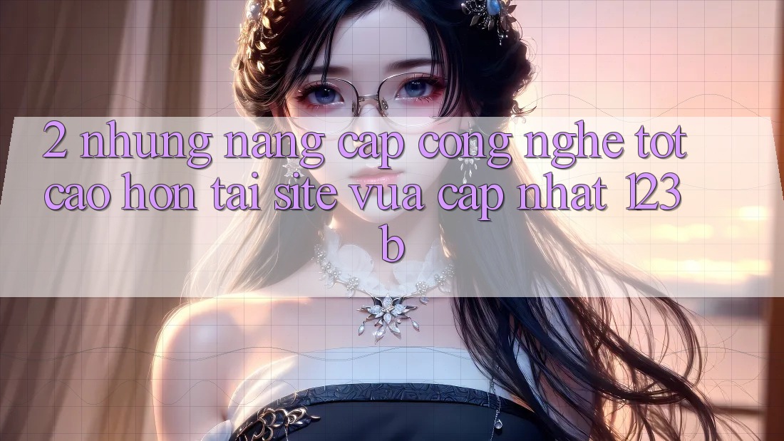 2. Những Nâng Cấp Công Nghệ Tốt cao hơn Tại Site Vừa cập nhật 123b