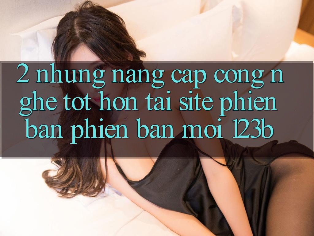 2. Những Nâng Cấp Công Nghệ Tốt hơn Tại Site Phiên bản phiên bản mới 123b