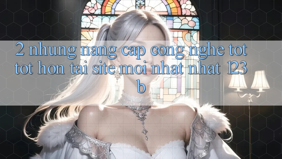 2. Những Nâng Cấp Công Nghệ Tốt tốt hơn Tại Site Mới nhất Nhất 123b 2. Những Nâng Cấp Công Nghệ Tốt tốt hơn Tại Site Mới nhất Nhất 123b