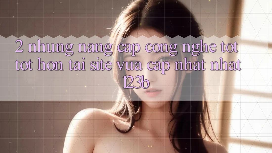 2. Những Nâng Cấp Công Nghệ Tốt tốt hơn Tại Site Vừa cập nhật Nhất 123b 2. Những Nâng Cấp Công Nghệ Tốt tốt hơn Tại Site Vừa cập nhật Nhất 123b