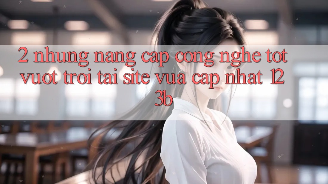 2. Những Nâng Cấp Công Nghệ Tốt vượt trội Tại Site Vừa cập nhật 123b 2. Những Nâng Cấp Công Nghệ Tốt vượt trội Tại Site Vừa cập nhật 123b