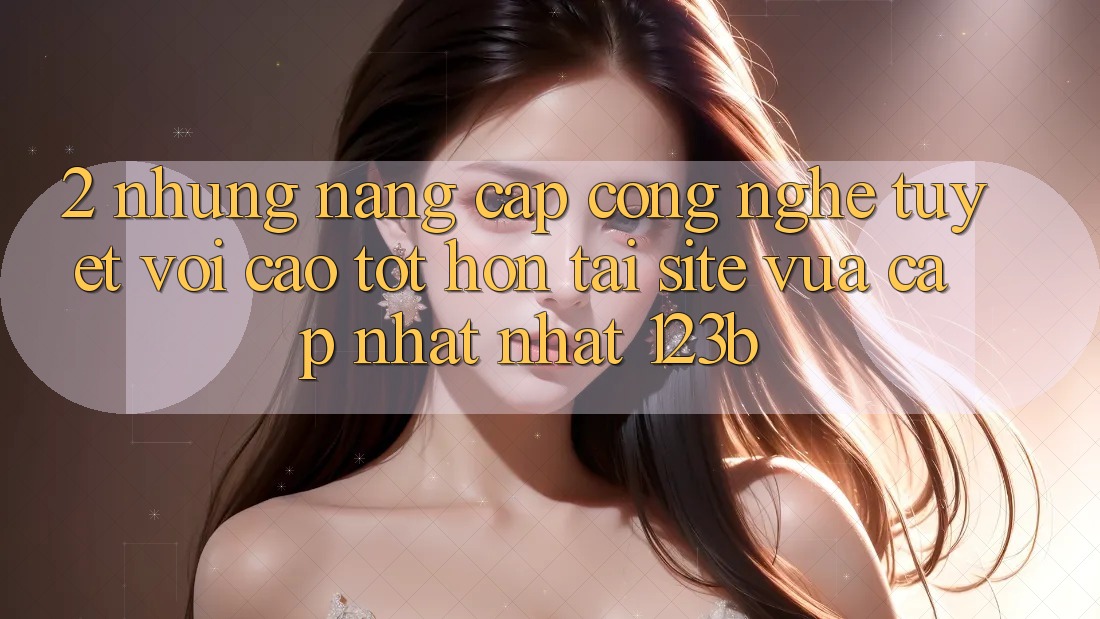2. Những Nâng Cấp Công Nghệ Tuyệt vời cao tốt hơn Tại Site Vừa cập nhật Nhất 123b