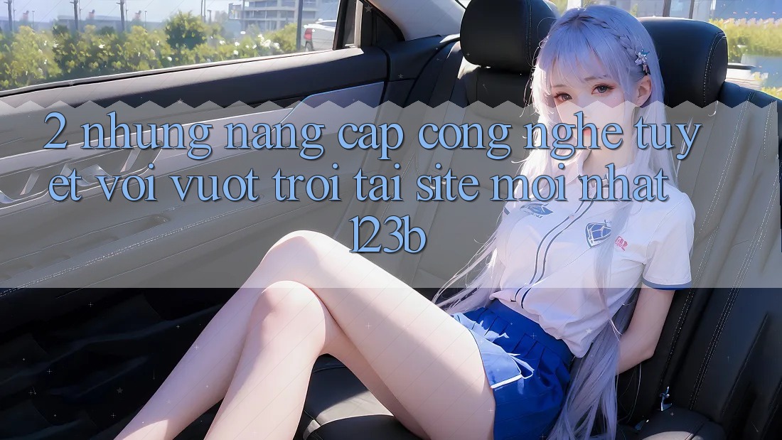 2. Những Nâng Cấp Công Nghệ Tuyệt vời vượt trội Tại Site Mới nhất 123b 2. Những Nâng Cấp Công Nghệ Tuyệt vời vượt trội Tại Site Mới nhất 123b