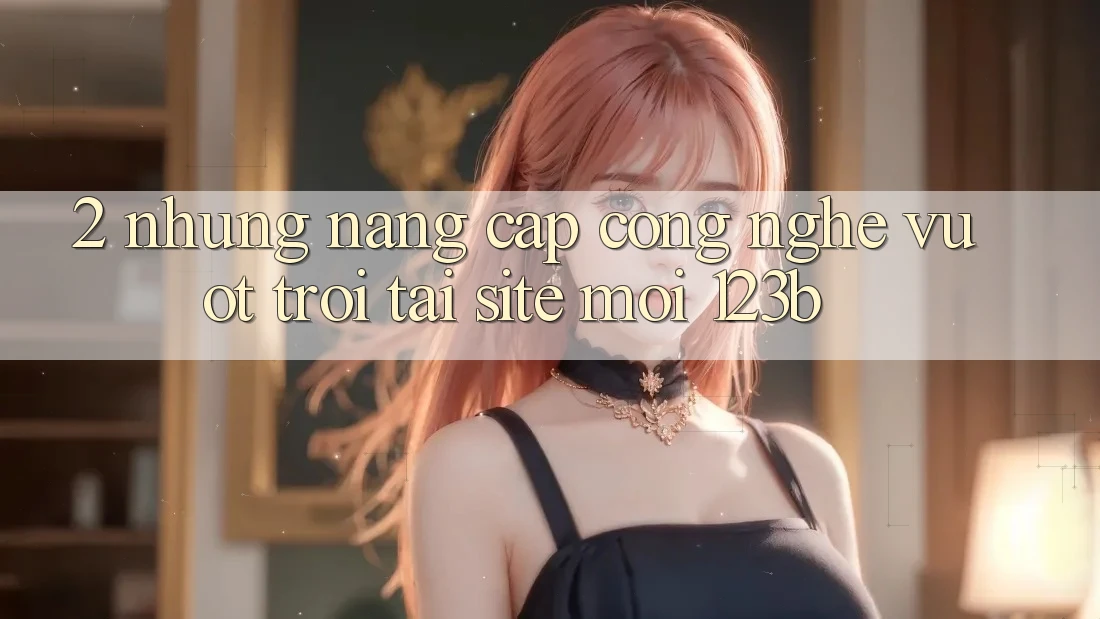 2. Những Nâng Cấp Công Nghệ Vượt trội Tại Site Mới 123b 2. Những Nâng Cấp Công Nghệ Vượt trội Tại Site Mới 123b