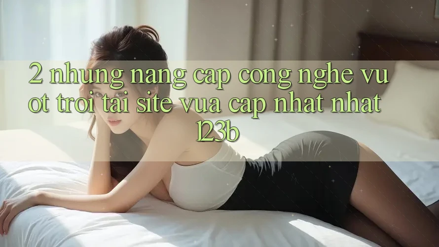 2. Những Nâng Cấp Công Nghệ Vượt Trội Tại Site Vừa cập nhật Nhất 123b