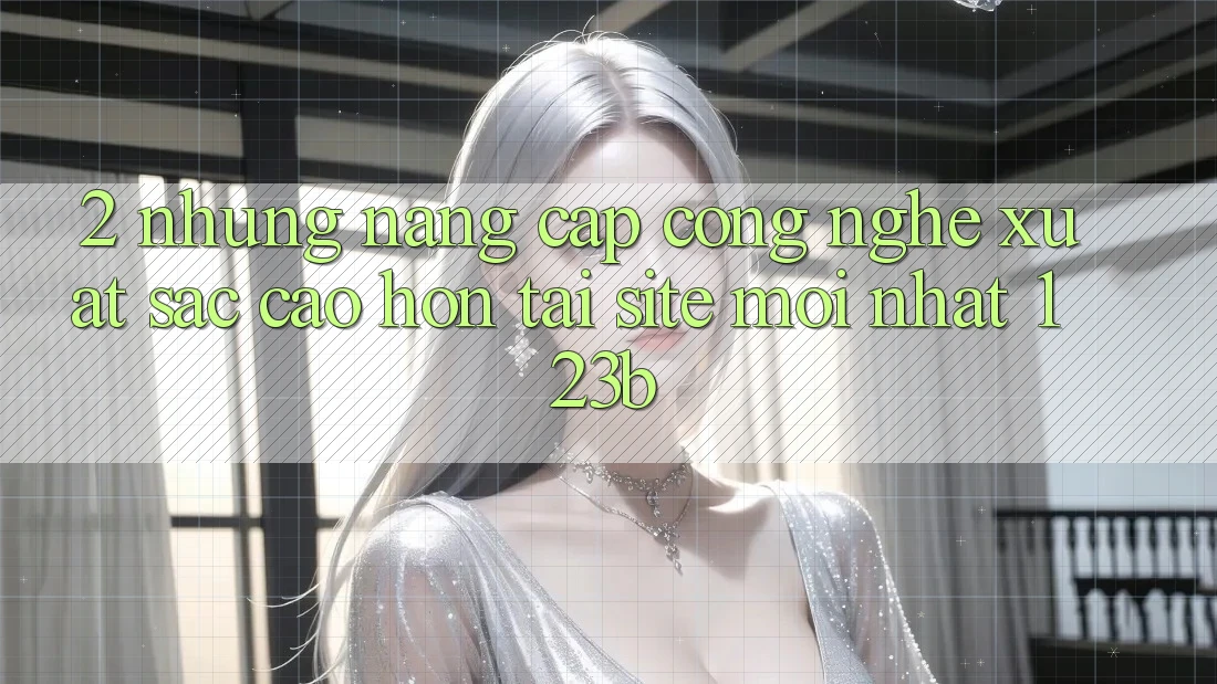 2. Những Nâng Cấp Công Nghệ Xuất sắc cao hơn Tại Site Mới Nhất 123b 2. Những Nâng Cấp Công Nghệ Xuất sắc cao hơn Tại Site Mới Nhất 123b