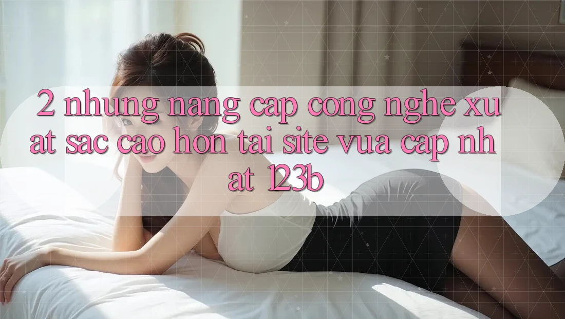2. Những Nâng Cấp Công Nghệ Xuất sắc cao hơn Tại Site Vừa cập nhật 123b 2. Những Nâng Cấp Công Nghệ Xuất sắc cao hơn Tại Site Vừa cập nhật 123b