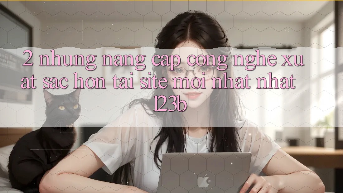 2. Những Nâng Cấp Công Nghệ Xuất sắc hơn Tại Site Mới nhất Nhất 123b 2. Những Nâng Cấp Công Nghệ Xuất sắc hơn Tại Site Mới nhất Nhất 123b