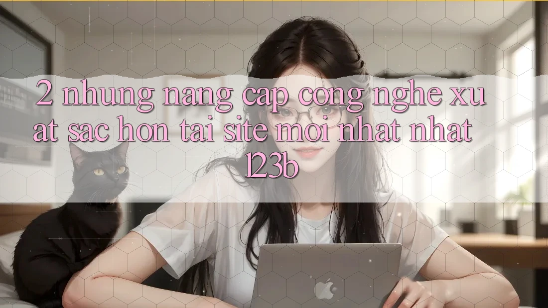 2. Những Nâng Cấp Công Nghệ Xuất sắc hơn Tại Site Mới nhất Nhất 123b 2. Những Nâng Cấp Công Nghệ Xuất sắc hơn Tại Site Mới nhất Nhất 123b