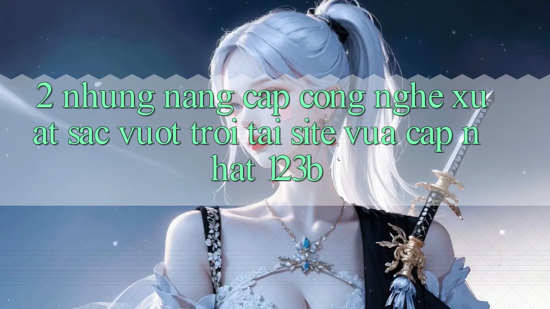 2. Những Nâng Cấp Công Nghệ Xuất sắc vượt trội Tại Site Vừa cập nhật 123b 2. Những Nâng Cấp Công Nghệ Xuất sắc vượt trội Tại Site Vừa cập nhật 123b