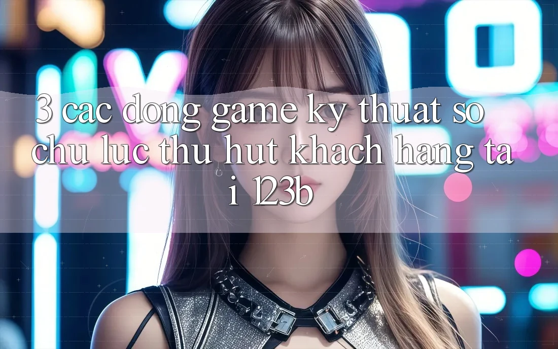 3. Các Dòng Game Kỹ Thuật Số Chủ Lực Thu Hút Khách hàng Tại 123b 3. Các Dòng Game Kỹ Thuật Số Chủ Lực Thu Hút Khách hàng Tại 123b