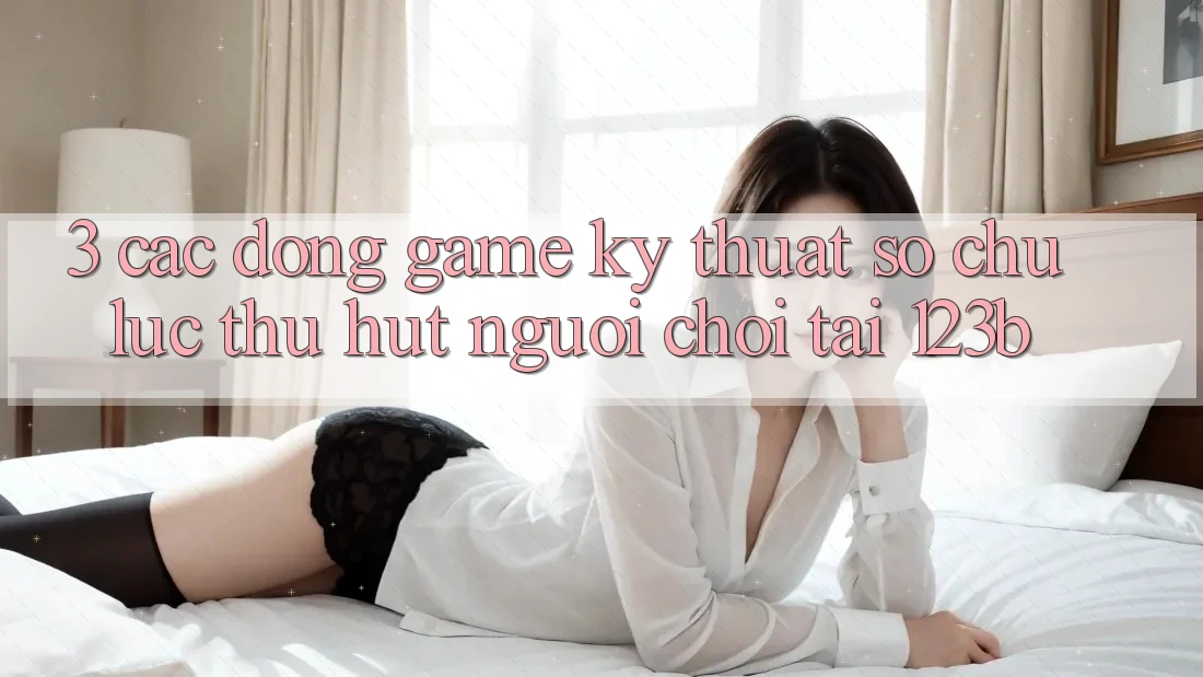 3. Các Dòng Game Kỹ Thuật Số Chủ Lực Thu Hút Người chơi Tại 123b 3. Các Dòng Game Kỹ Thuật Số Chủ Lực Thu Hút Người chơi Tại 123b